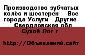 Производство зубчатых колёс и шестерён. - Все города Услуги » Другие   . Свердловская обл.,Сухой Лог г.